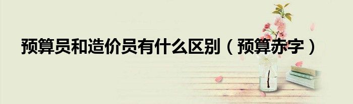 预算赤字(预算员和造价员有什么区别)