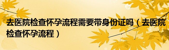 去医院检查怀孕流程(去医院检查怀孕流程需要带身份证吗)