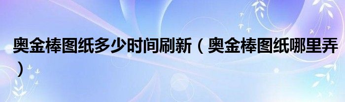 奥金棒图纸哪里弄(奥金棒图纸多少时间刷新)