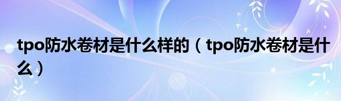 tpo防水卷材是什么(tpo防水卷材是什么样的)