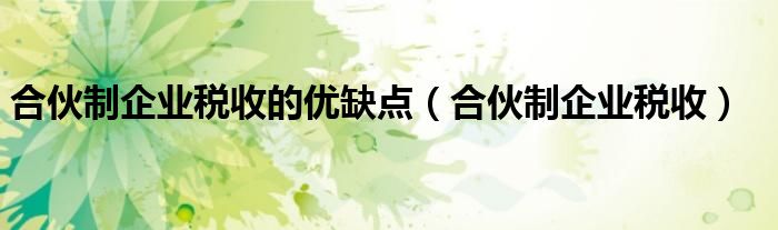 合伙制企业税收(合伙制企业税收的优缺点)