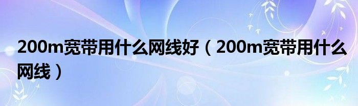 200m宽带用什么网线(200m宽带用什么网线好)