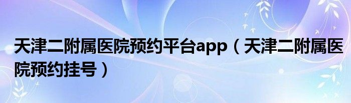 天津二附属医院预约挂号(天津二附属医院预约平台app)