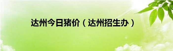 达州招生办(达州今日猪价)