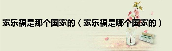 家乐福是哪个国家的(家乐福是那个国家的)