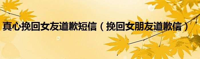挽回女朋友道歉信(真心挽回女友道歉短信)