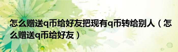 怎么赠送q币给好友(怎么赠送q币给好友把现有q币转给别人)