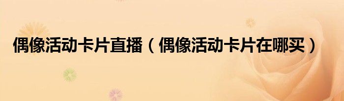 偶像活动卡片在哪买(偶像活动卡片直播)