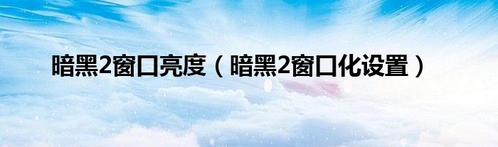 暗黑2窗口化设置(暗黑2窗口亮度)