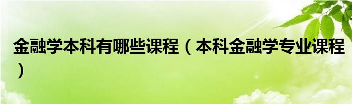 本科金融学专业课程(金融学本科有哪些课程)