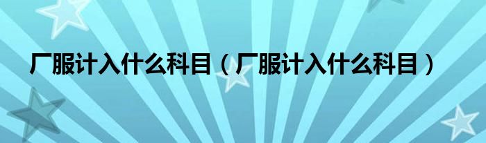 厂服计入什么科目(厂服计入什么科目)
