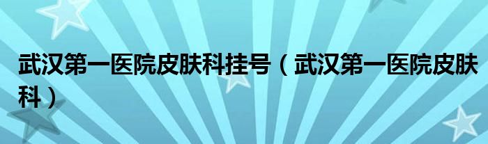 武汉第一医院皮肤科(武汉第一医院皮肤科挂号)