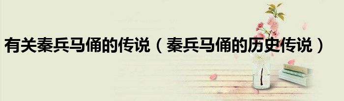 秦兵马俑的历史传说(有关秦兵马俑的传说)