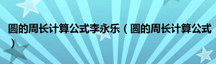 圆的周长计算公式(圆的周长计算公式李永乐)