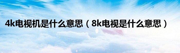 8k电视是什么意思(4k电视机是什么意思)