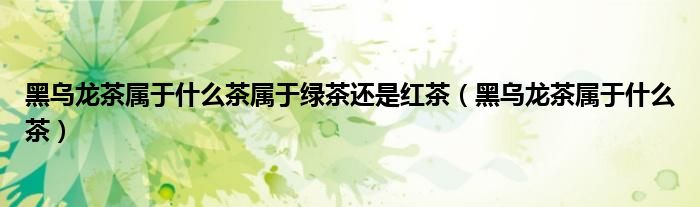 黑乌龙茶属于什么茶(黑乌龙茶属于什么茶属于绿茶还是红茶)