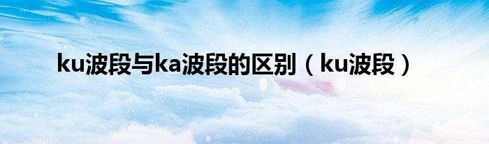 ku波段(ku波段与ka波段的区别)