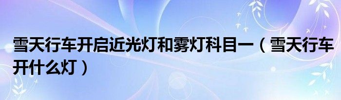 雪天行车开什么灯(雪天行车开启近光灯和雾灯科目一)
