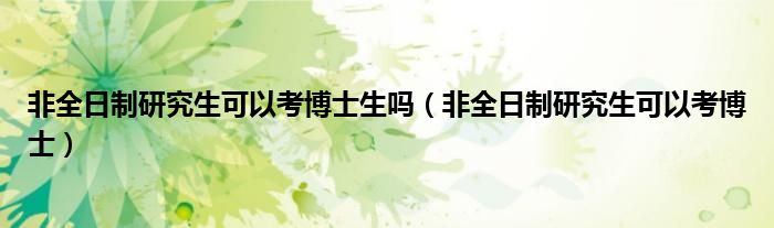 非全日制研究生可以考博士(非全日制研究生可以考博士生吗)