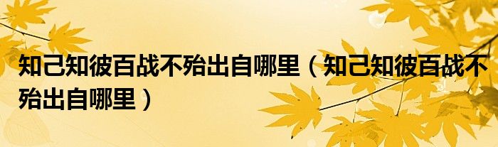 知己知彼百战不殆出自哪里(知己知彼百战不殆出自哪里)