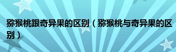 猕猴桃与奇异果的区别(猕猴桃跟奇异果的区别)