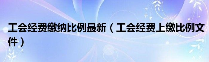 工会经费上缴比例文件(工会经费缴纳比例最新)