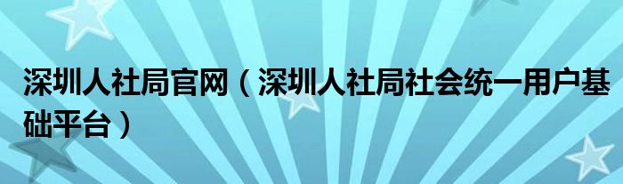 深圳人社局社会统一用户基础平台(深圳人社局官网)