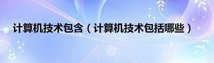 计算机技术包括哪些(计算机技术包含)