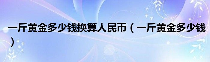 一斤黄金多少钱(一斤黄金多少钱换算人民币)