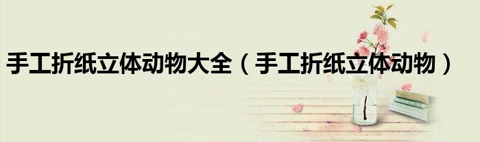 手工折纸立体动物(手工折纸立体动物大全)