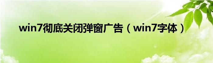 win7字体(win7彻底关闭弹窗广告)