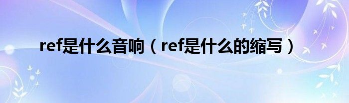 ref是什么的缩写(ref是什么音响)