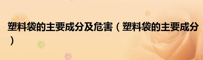 塑料袋的主要成分(塑料袋的主要成分及危害)