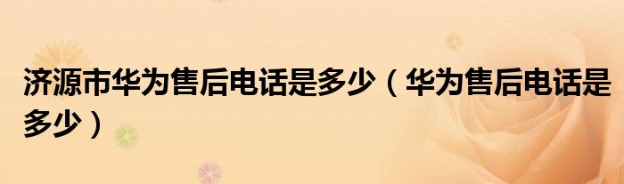 华为售后电话是多少(济源市华为售后电话是多少)