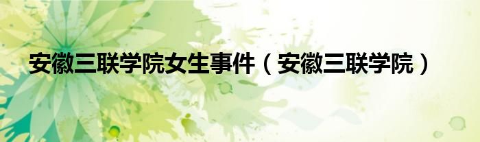 安徽三联学院(安徽三联学院女生事件)