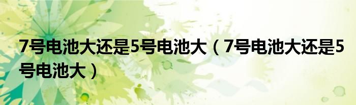 7号电池大还是5号电池大(7号电池大还是5号电池大)