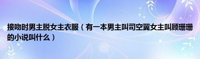 有一本男主叫司空翼女主叫顾珊珊的小说叫什么(接吻时男主脱女主衣服)