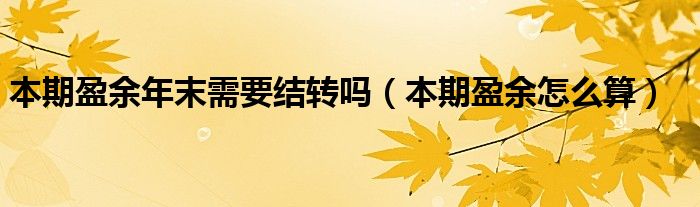 本期盈余怎么算(本期盈余年末需要结转吗)