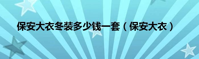 保安大衣(保安大衣冬装多少钱一套)
