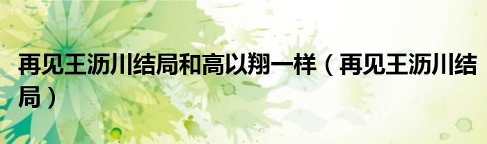 再见王沥川结局(再见王沥川结局和高以翔一样)