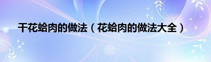 花蛤肉的做法大全(干花蛤肉的做法)