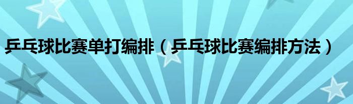 乒乓球比赛编排方法(乒乓球比赛单打编排)