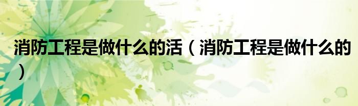 消防工程是做什么的(消防工程是做什么的活)
