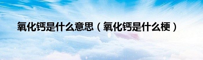 氧化钙是什么梗(氧化钙是什么意思)