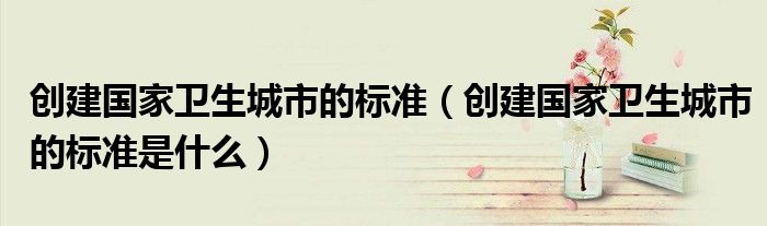 创建国家卫生城市的标准是什么(创建国家卫生城市的标准)
