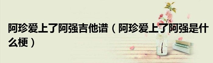 阿珍爱上了阿强是什么梗(阿珍爱上了阿强吉他谱)
