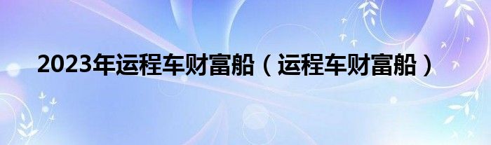 运程车财富船(2023年运程车财富船)