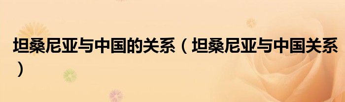 坦桑尼亚与中国关系(坦桑尼亚与中国的关系)