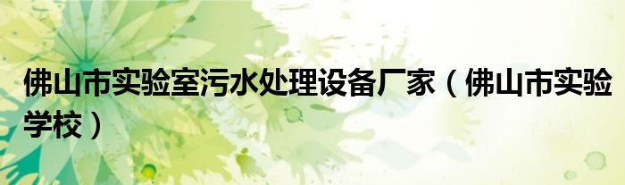 佛山市实验学校(佛山市实验室污水处理设备厂家)