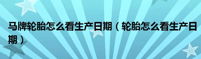轮胎怎么看生产日期(马牌轮胎怎么看生产日期)